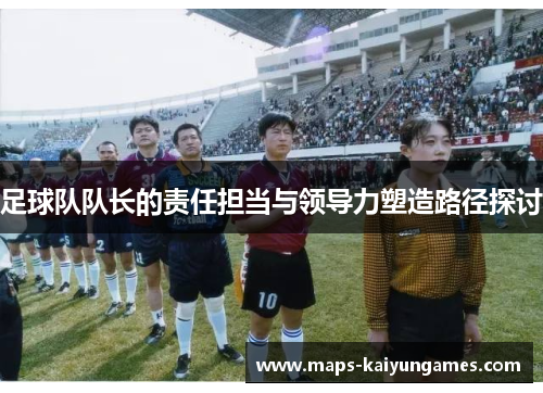 足球队队长的责任担当与领导力塑造路径探讨