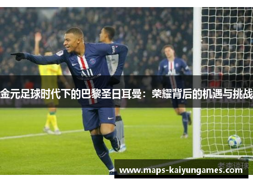 金元足球时代下的巴黎圣日耳曼：荣耀背后的机遇与挑战