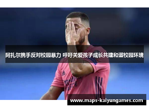 阿扎尔携手反对校园暴力 呼吁关爱孩子成长共建和谐校园环境