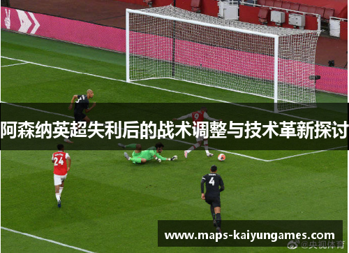 阿森纳英超失利后的战术调整与技术革新探讨